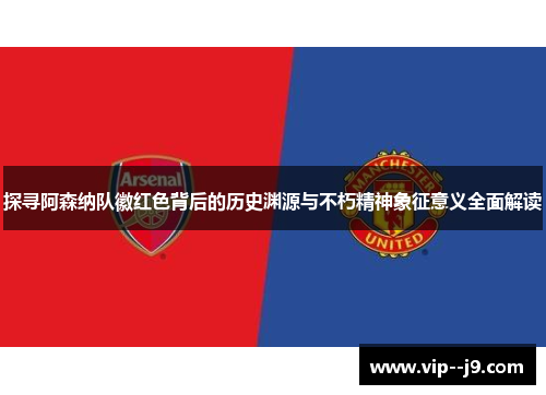 探寻阿森纳队徽红色背后的历史渊源与不朽精神象征意义全面解读