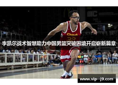 李凯尔战术智慧助力中国男篮突破困境开启崭新篇章