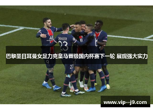 巴黎圣日耳曼女足力克皇马晋级国内杯赛下一轮 展现强大实力