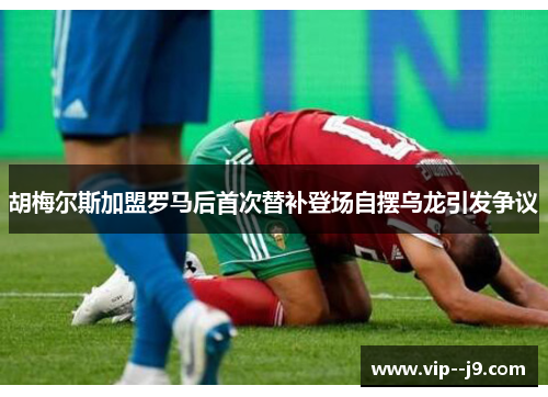 胡梅尔斯加盟罗马后首次替补登场自摆乌龙引发争议