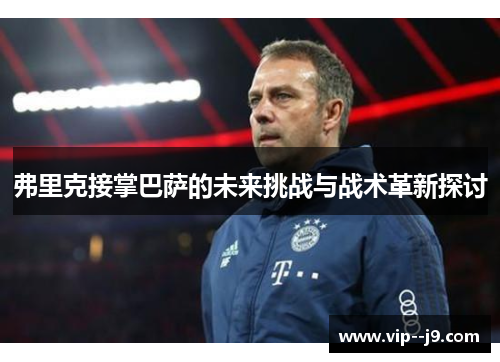 弗里克接掌巴萨的未来挑战与战术革新探讨