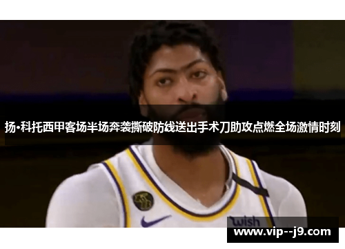 扬·科托西甲客场半场奔袭撕破防线送出手术刀助攻点燃全场激情时刻