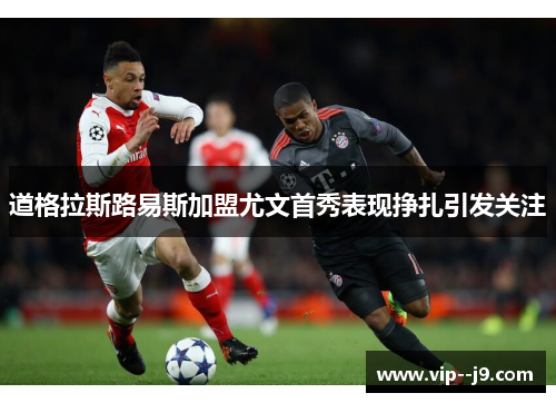 道格拉斯路易斯加盟尤文首秀表现挣扎引发关注